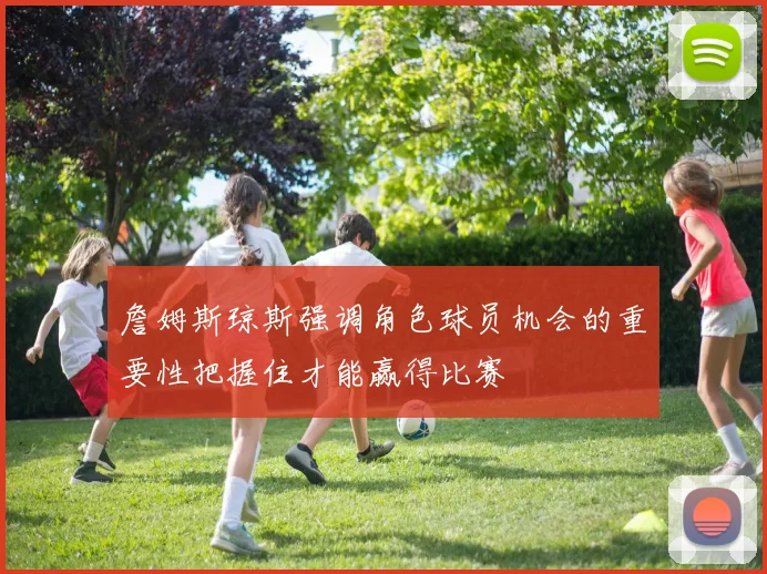 詹姆斯琼斯强调角色球员机会的重要性把握住才能赢得比赛