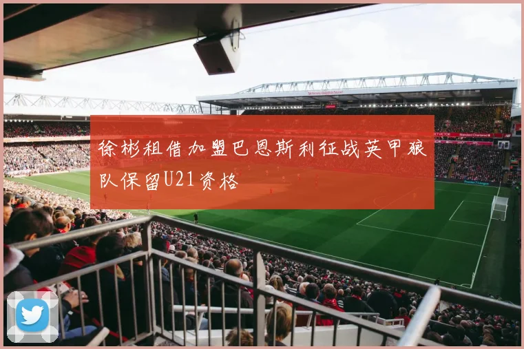徐彬租借加盟巴恩斯利征战英甲狼队保留U21资格
