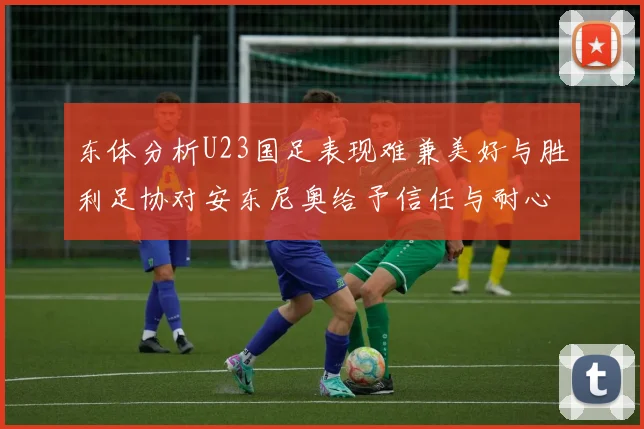 东体分析U23国足表现难兼美好与胜利足协对安东尼奥给予信任与耐心