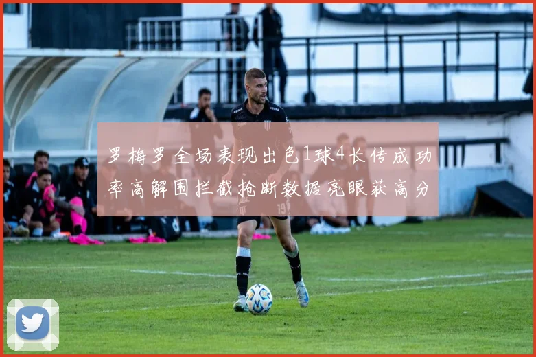 罗梅罗全场表现出色1球4长传成功率高解围拦截抢断数据亮眼获高分评价