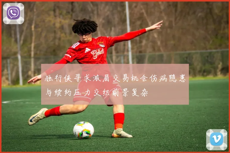 独行侠寻求浓眉交易机会伤病隐患与续约压力交织前景复杂