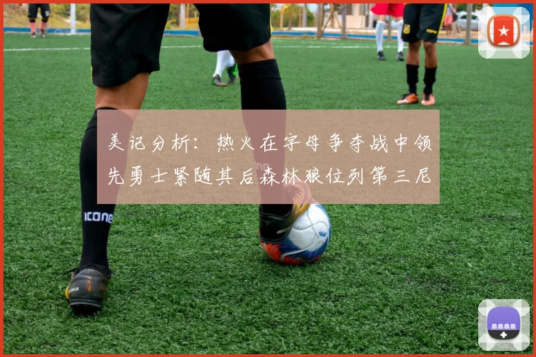 美记分析：热火在字母争夺战中领先勇士紧随其后森林狼位列第三尼克斯处于最后位置