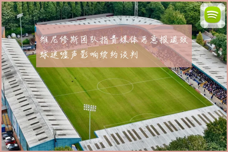 维尼修斯团队指责媒体恶意报道致球迷嘘声影响续约谈判