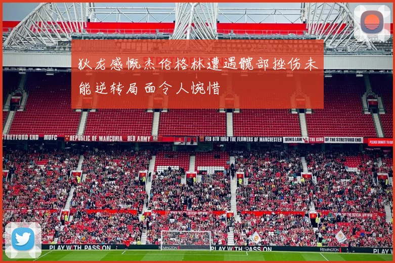 狄龙感慨杰伦格林遭遇髋部挫伤未能逆转局面令人惋惜