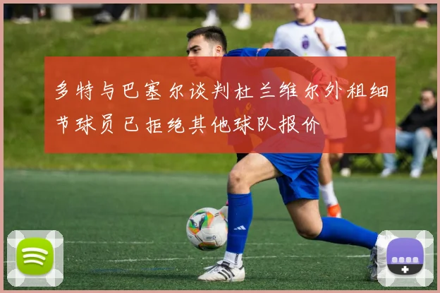 多特与巴塞尔谈判杜兰维尔外租细节球员已拒绝其他球队报价