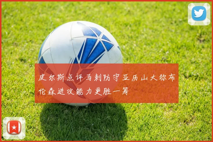 皮尔斯点评马刺防守亚历山大称布伦森进攻能力更胜一筹