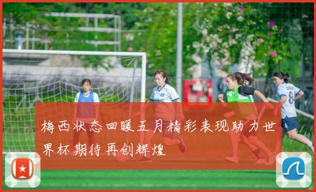 梅西状态回暖五月精彩表现助力世界杯期待再创辉煌