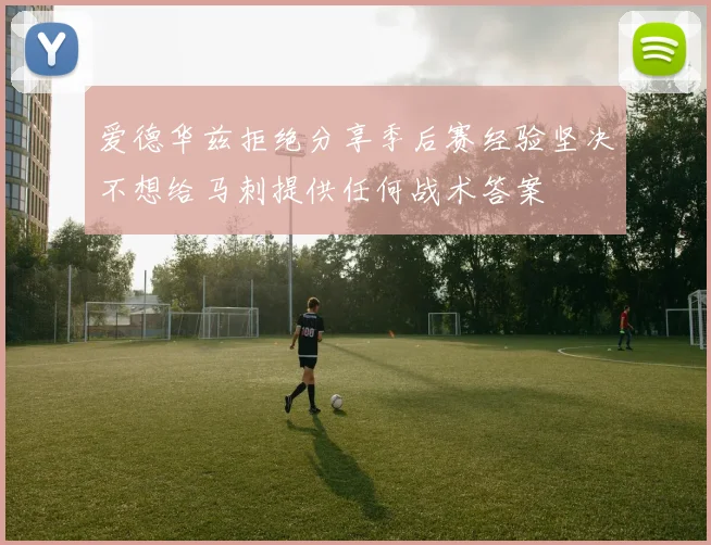 爱德华兹拒绝分享季后赛经验坚决不想给马刺提供任何战术答案