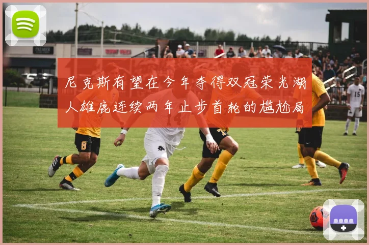 尼克斯有望在今年夺得双冠荣光湖人雄鹿连续两年止步首轮的尴尬局面