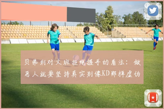 贝弗利对文班拒绝握手的看法：做恶人就要坚持真实别像KD那样虚伪