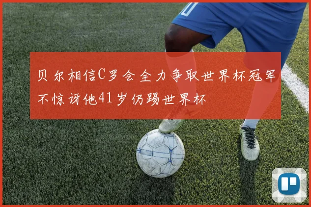 贝尔相信C罗会全力争取世界杯冠军不惊讶他41岁仍踢世界杯