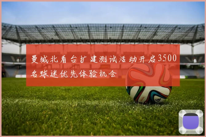 曼城北看台扩建测试活动开启3500名球迷优先体验机会