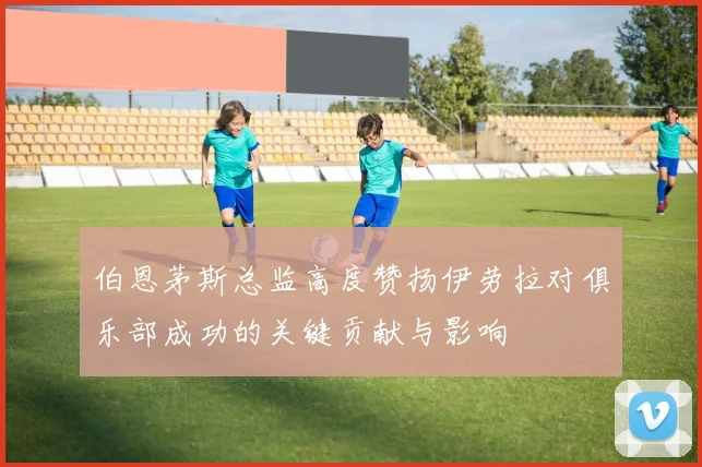伯恩茅斯总监高度赞扬伊劳拉对俱乐部成功的关键贡献与影响