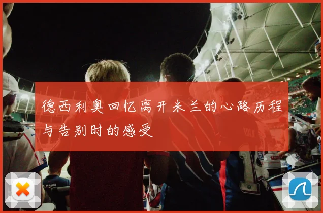 德西利奥回忆离开米兰的心路历程与告别时的感受