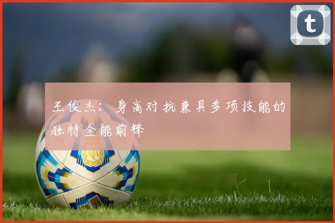 王俊杰：身高对抗兼具多项技能的独特全能前锋